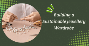 Building A Sustainable Jewellery Wardrobe